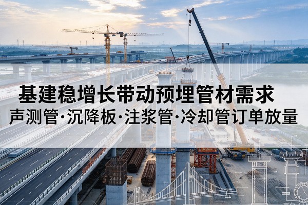 梅州基建稳增长带动预埋监测管材需求，声测管、沉降板、注浆管订单持续放量
