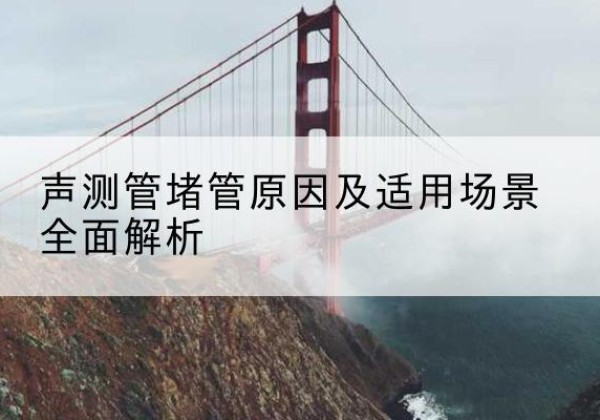 梅州声测管堵管的主要原因有哪些？-声测管堵管原因及适用场景全面解析